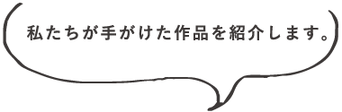 私たちが手がけた作品を紹介します。